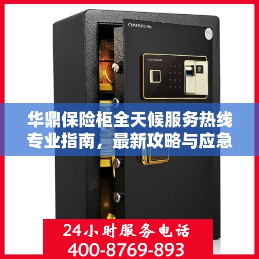 华鼎保险柜全天候服务热线专业指南，最新攻略与应急支持