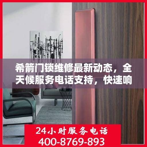希箭门锁维修最新动态，全天候服务电话支持，快速响应客户需求