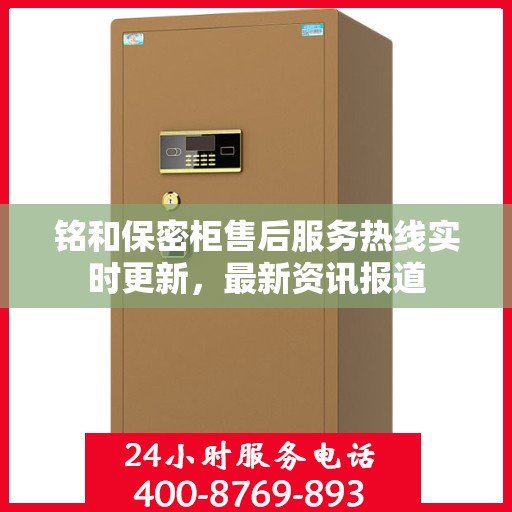 铭和保密柜售后服务热线实时更新，最新资讯报道