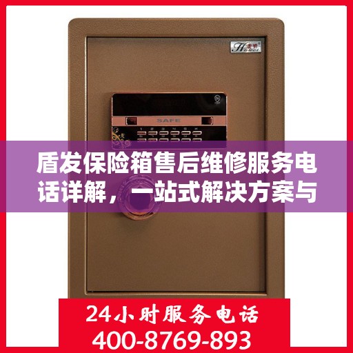 盾发保险箱售后维修服务电话详解，一站式解决方案与全面指南