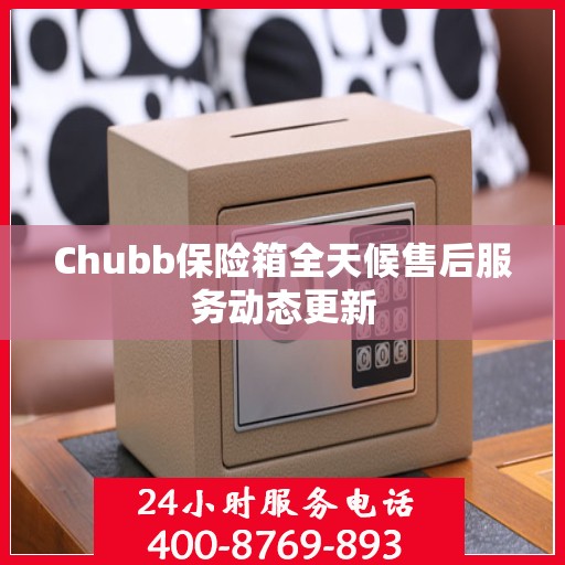 Chubb保险箱全天候售后服务动态更新