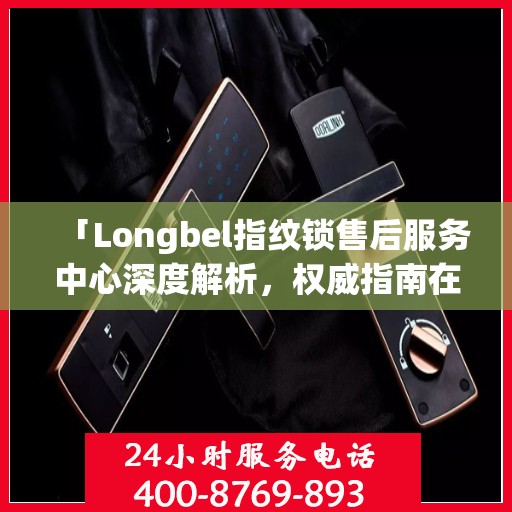 「Longbel指纹锁售后服务中心深度解析，权威指南在手」