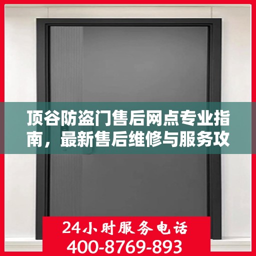 顶谷防盗门售后网点专业指南，最新售后维修与服务攻略