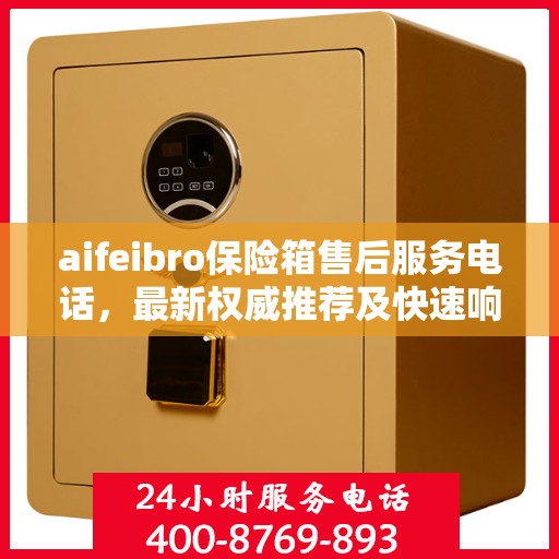 aifeibro保险箱售后服务电话，最新权威推荐及快速响应指南