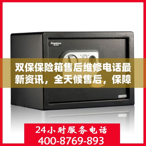 双保保险箱售后维修电话最新资讯，全天候售后，保障您的安全需求