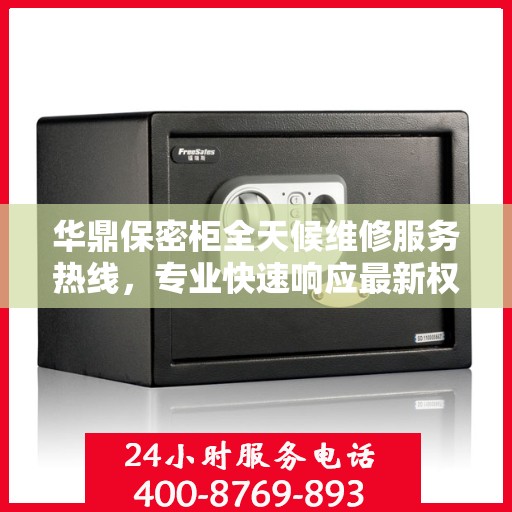 华鼎保密柜全天候维修服务热线，专业快速响应最新权威推荐