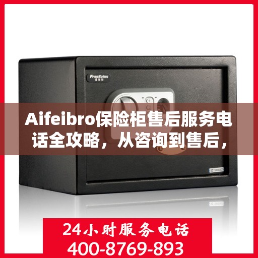 Aifeibro保险柜售后服务电话全攻略，从咨询到售后，一站式解决方案！