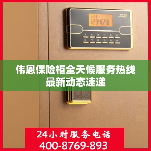 伟恩保险柜全天候服务热线最新动态速递
