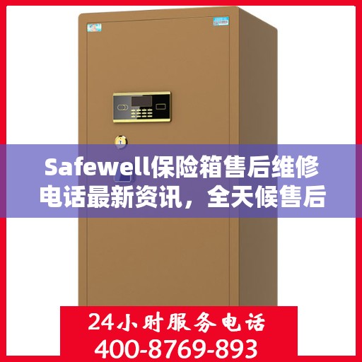 Safewell保险箱售后维修电话最新资讯，全天候售后无忧服务保障