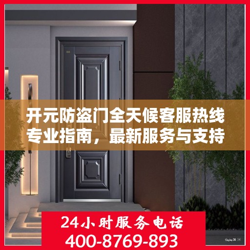 开元防盗门全天候客服热线专业指南，最新服务与支持攻略