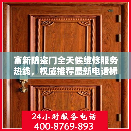 富新防盗门全天候维修服务热线，权威推荐最新电话标签