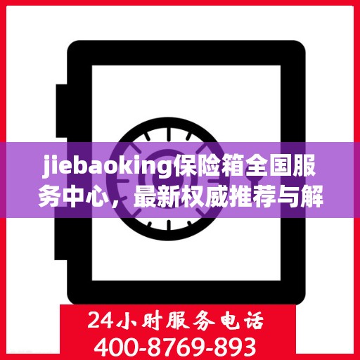 jiebaoking保险箱全国服务中心，最新权威推荐与解决方案
