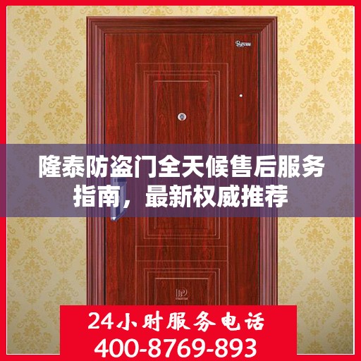 隆泰防盗门全天候售后服务指南，最新权威推荐