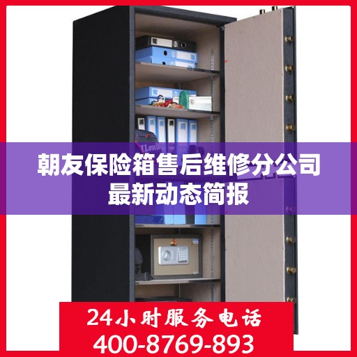 朝友保险箱售后维修分公司最新动态简报