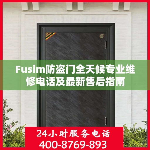 Fusim防盗门全天候专业维修电话及最新售后指南