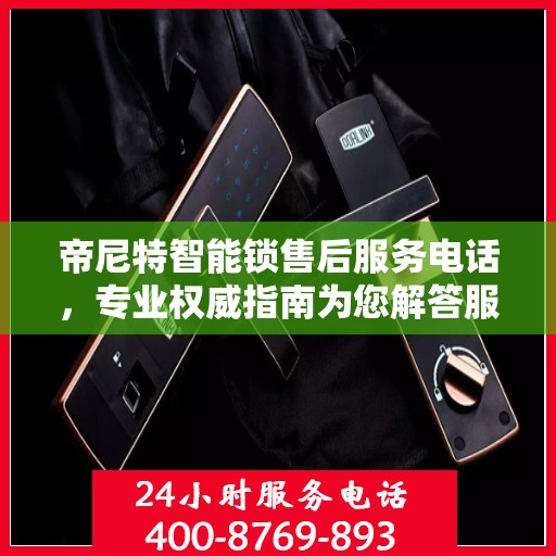 帝尼特智能锁售后服务电话，专业权威指南为您解答服务热线。