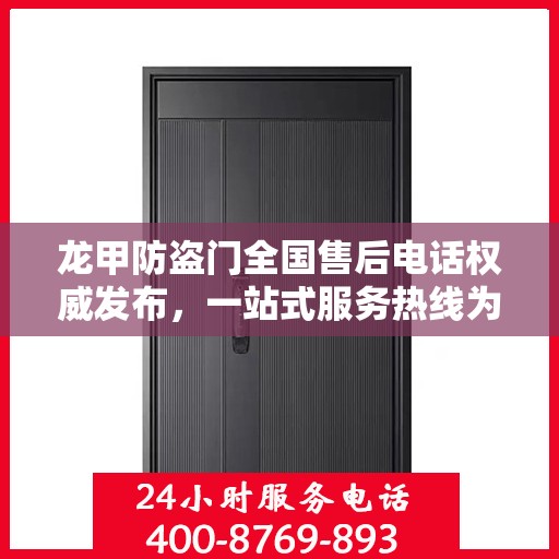 龙甲防盗门全国售后电话权威发布，一站式服务热线为您保驾护航