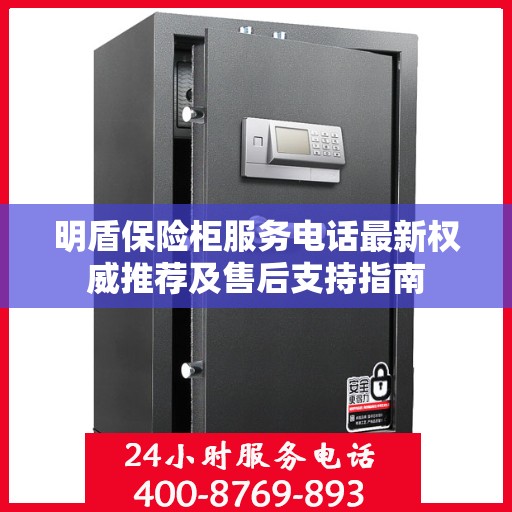 明盾保险柜服务电话最新权威推荐及售后支持指南