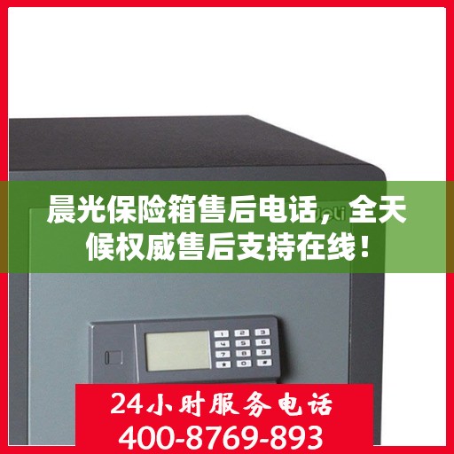 晨光保险箱售后电话，全天候权威售后支持在线！