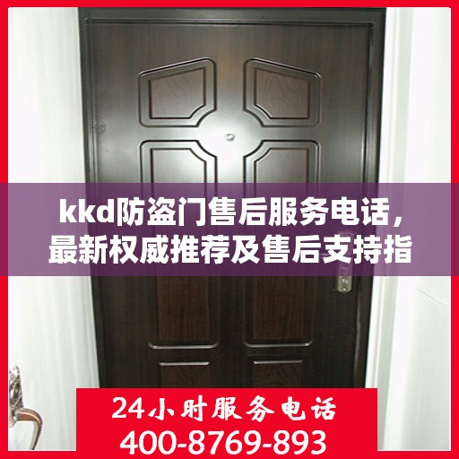 kkd防盗门售后服务电话，最新权威推荐及售后支持指南