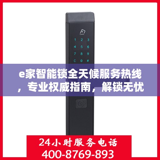 e家智能锁全天候服务热线，专业权威指南，解锁无忧体验