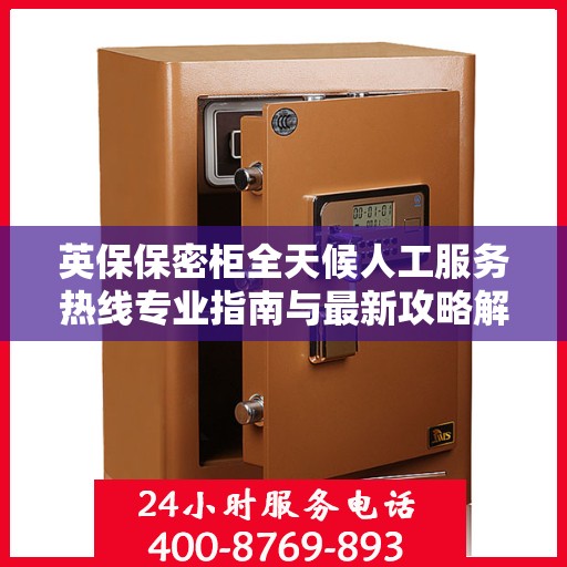 英保保密柜全天候人工服务热线专业指南与最新攻略解密