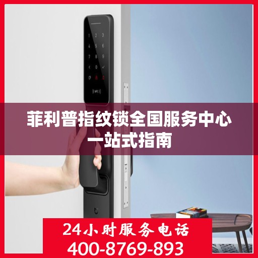 菲利普指纹锁全国服务中心一站式指南