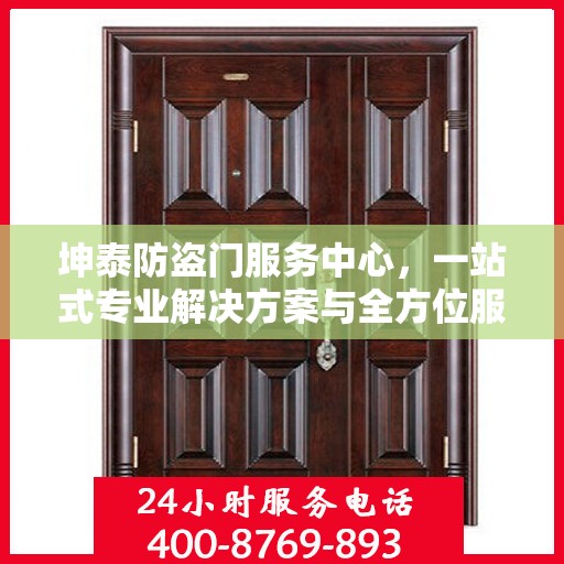 坤泰防盗门服务中心，一站式专业解决方案与全方位服务指南攻略