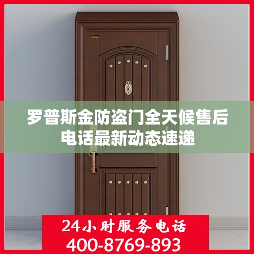 罗普斯金防盗门全天候售后电话最新动态速递