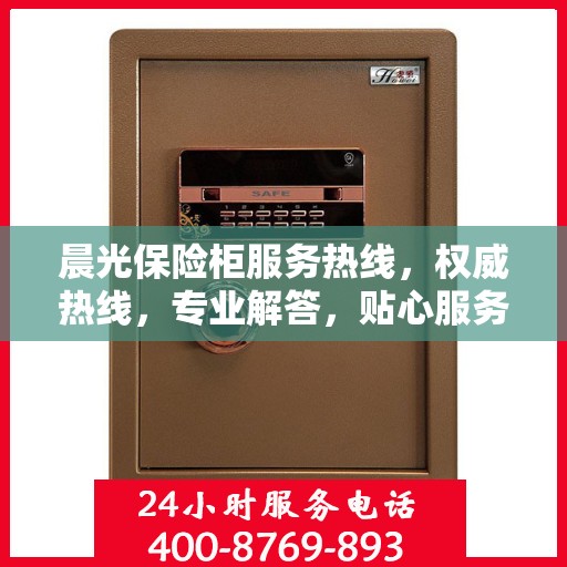 晨光保险柜服务热线，权威热线，专业解答，贴心服务保障安全