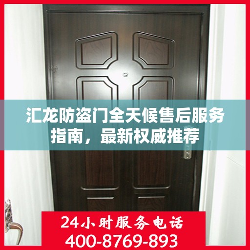 汇龙防盗门全天候售后服务指南，最新权威推荐