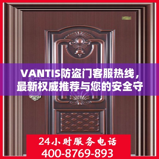 VANTIS防盗门客服热线，最新权威推荐与您的安全守护热线