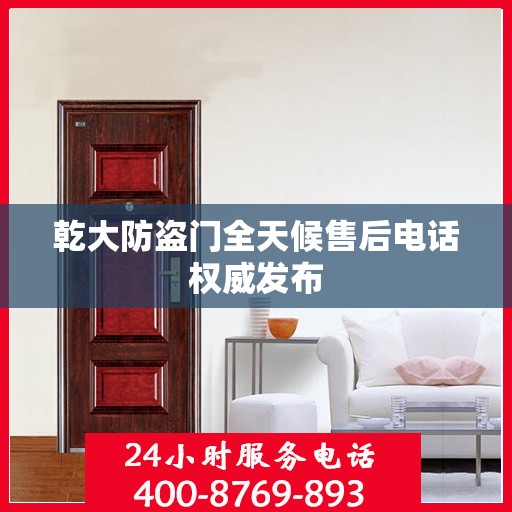 乾大防盗门全天候售后电话权威发布