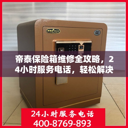 帝泰保险箱维修全攻略，24小时服务电话，轻松解决您的维修难题