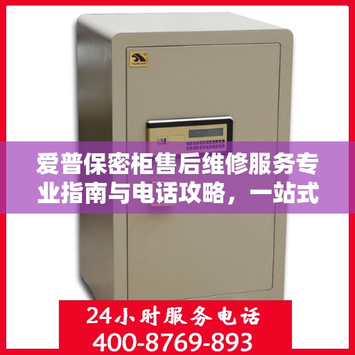 爱普保密柜售后维修服务专业指南与电话攻略，一站式解决您的维修需求