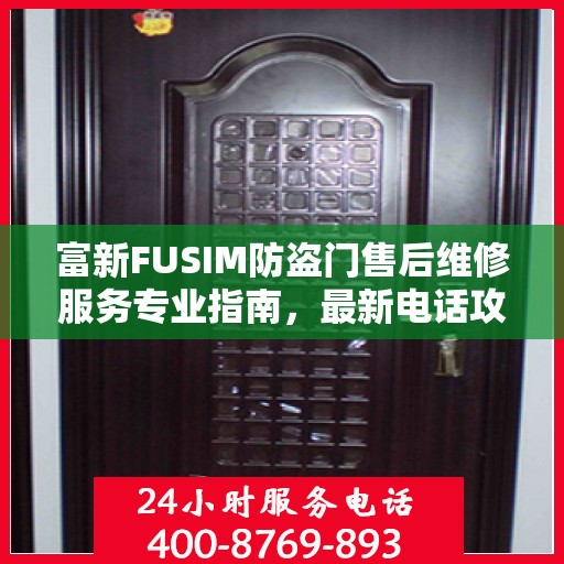 富新FUSIM防盗门售后维修服务专业指南，最新电话攻略