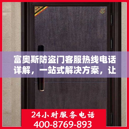 富奥斯防盗门客服热线电话详解，一站式解决方案，让您轻松掌握服务资讯！