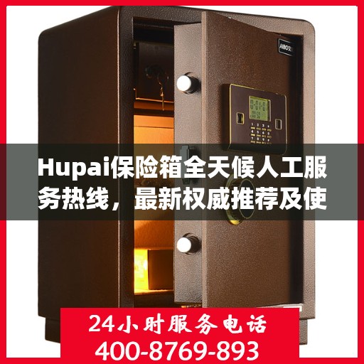 Hupai保险箱全天候人工服务热线，最新权威推荐及使用方法指南