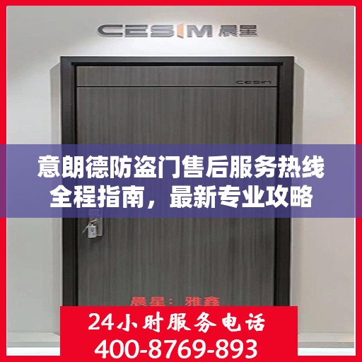 意朗德防盗门售后服务热线全程指南，最新专业攻略