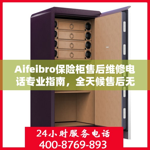 Aifeibro保险柜售后维修电话专业指南，全天候售后无忧攻略