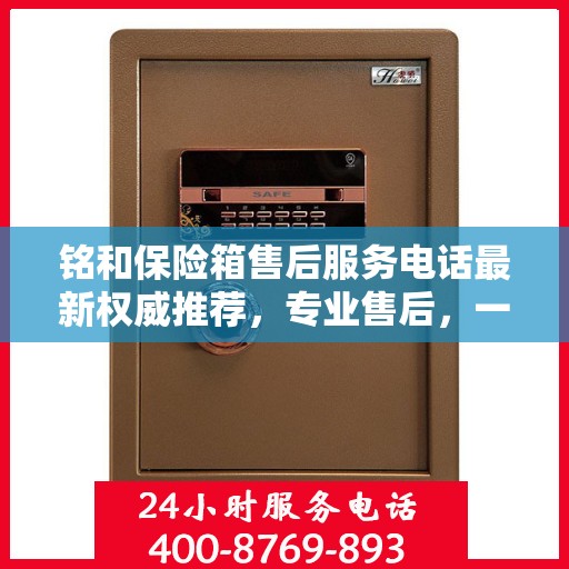 铭和保险箱售后服务电话最新权威推荐，专业售后，一键解决您的需求！