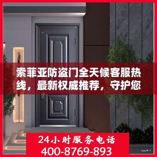 索菲亚防盗门全天候客服热线，最新权威推荐，守护您的安全之门