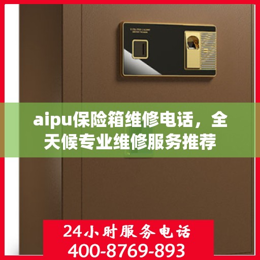 aipu保险箱维修电话，全天候专业维修服务推荐