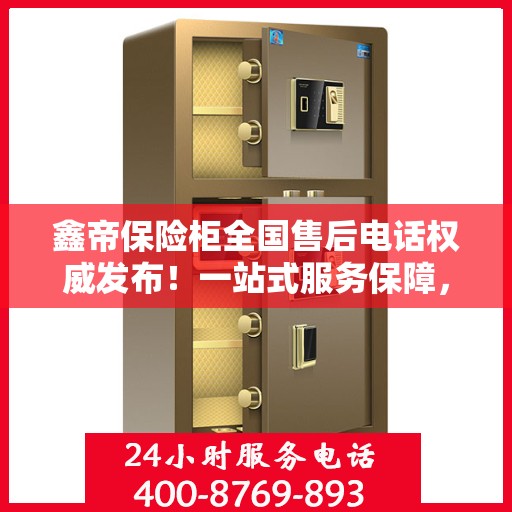 鑫帝保险柜全国售后电话权威发布！一站式服务保障，让您无忧！