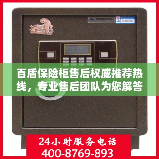 百盾保险柜售后权威推荐热线，专业售后团队为您解答疑惑，最新售后电话一键拨打！