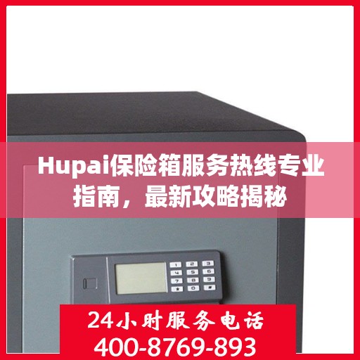 Hupai保险箱服务热线专业指南，最新攻略揭秘