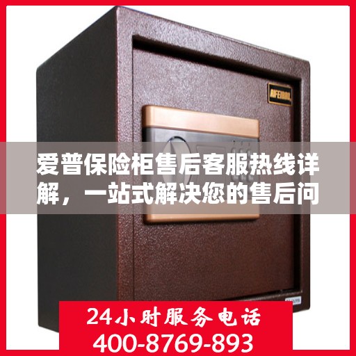 爱普保险柜售后客服热线详解，一站式解决您的售后问题