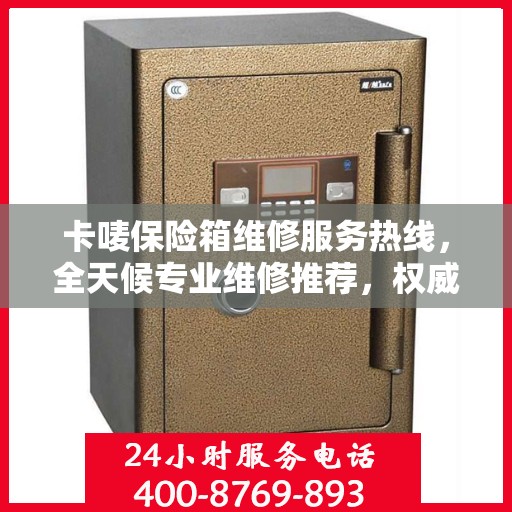 卡唛保险箱维修服务热线，全天候专业维修推荐，权威推荐！