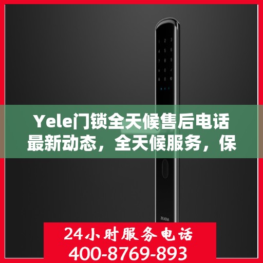 Yele门锁全天候售后电话最新动态，全天候服务，保障您的安全锁事无忧
