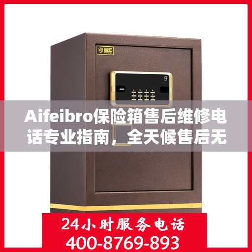Aifeibro保险箱售后维修电话专业指南，全天候售后无忧攻略